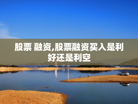 股票 融资,股票融资买入是利好还是利空