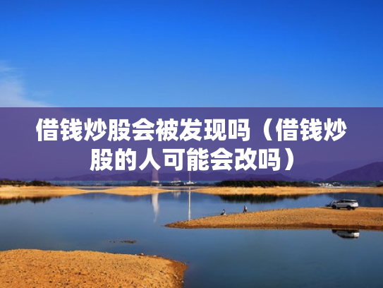 借钱炒股会被发现吗（借钱炒股的人可能会改吗）