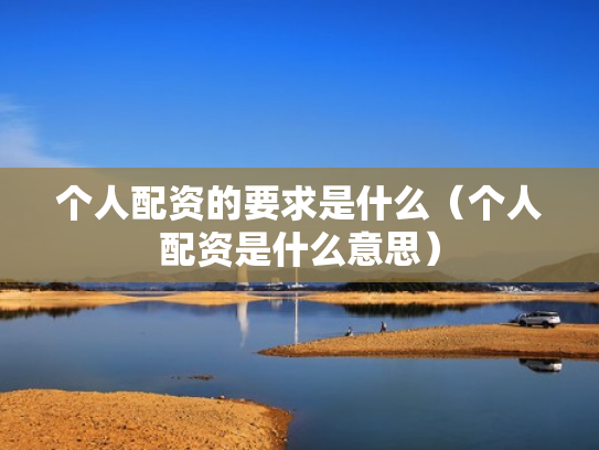 个人配资的要求是什么（个人配资是什么意思）