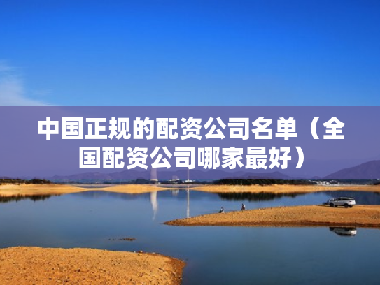 中国正规的配资公司名单（全国配资公司哪家最好）