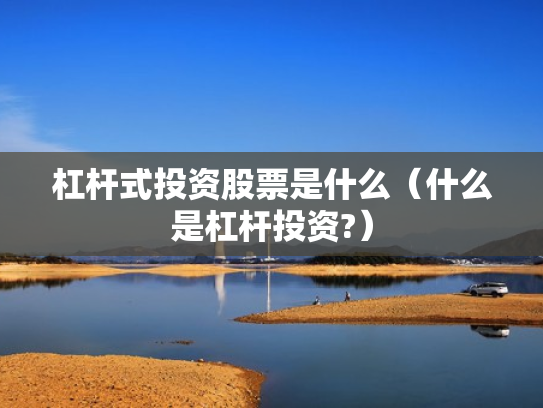 杠杆式投资股票是什么（什么是杠杆投资?）