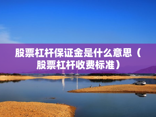 股票杠杆保证金是什么意思（股票杠杆收费标准）