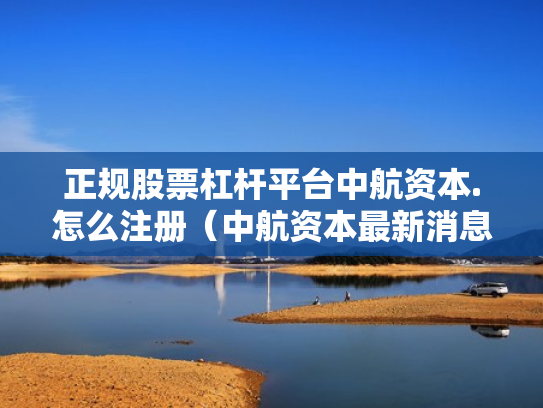 正规股票杠杆平台中航资本.怎么注册（中航资本最新消息）