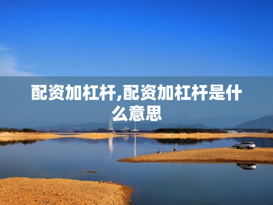 配资加杠杆,配资加杠杆是什么意思