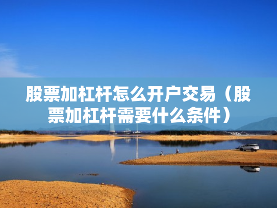 股票加杠杆怎么开户交易（股票加杠杆需要什么条件）