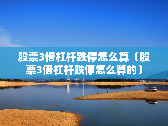 股票3倍杠杆跌停怎么算（股票3倍杠杆跌停怎么算的）
