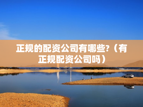 正规的配资公司有哪些?（有正规配资公司吗）