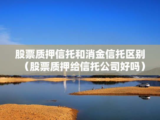 股票质押信托和消金信托区别（股票质押给信托公司好吗）