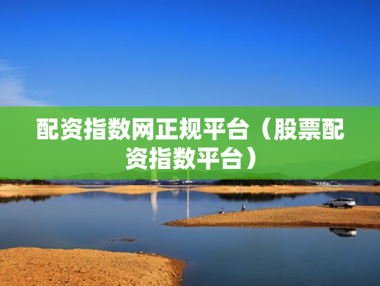 配资指数网正规平台（股票配资指数平台）