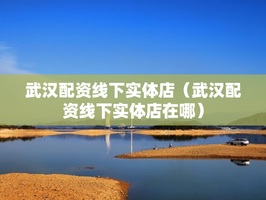 武汉配资线下实体店（武汉配资线下实体店在哪）