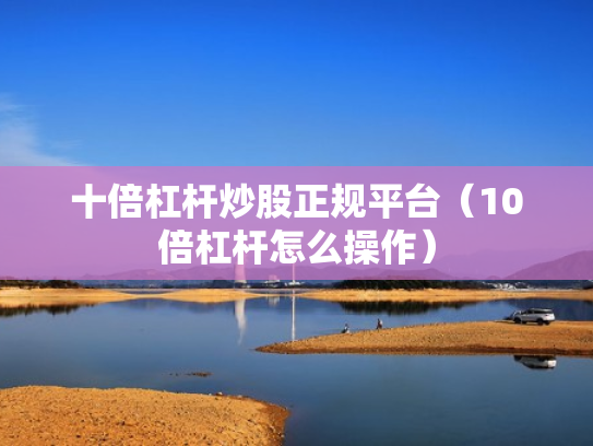 十倍杠杆炒股正规平台（10倍杠杆怎么操作）