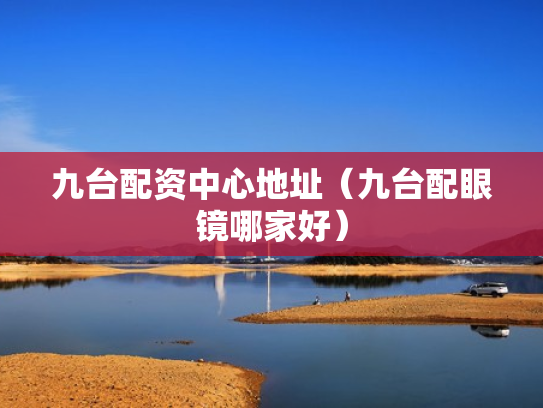 九台配资中心地址（九台配眼镜哪家好）