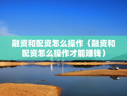 融资和配资怎么操作（融资和配资怎么操作才能赚钱）