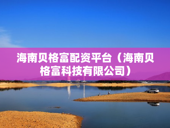 海南贝格富配资平台（海南贝格富科技有限公司）