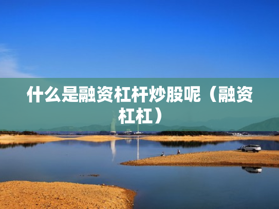 什么是融资杠杆炒股呢（融资杠杠）