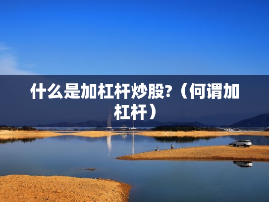 什么是加杠杆炒股?（何谓加杠杆）