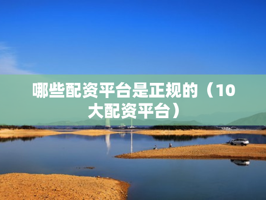 哪些配资平台是正规的（10大配资平台）
