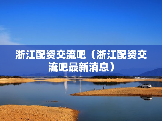 浙江配资交流吧（浙江配资交流吧最新消息）