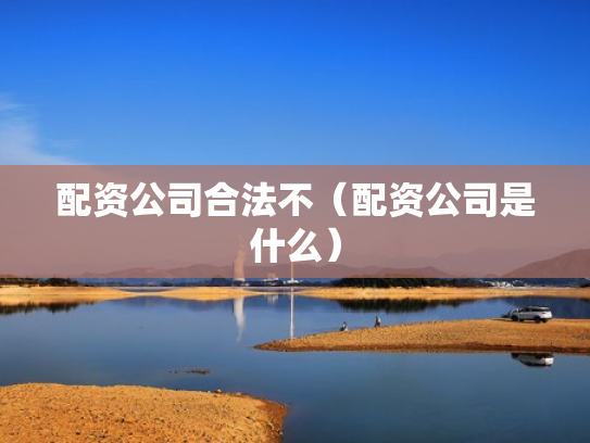 配资公司合法不（配资公司是什么）