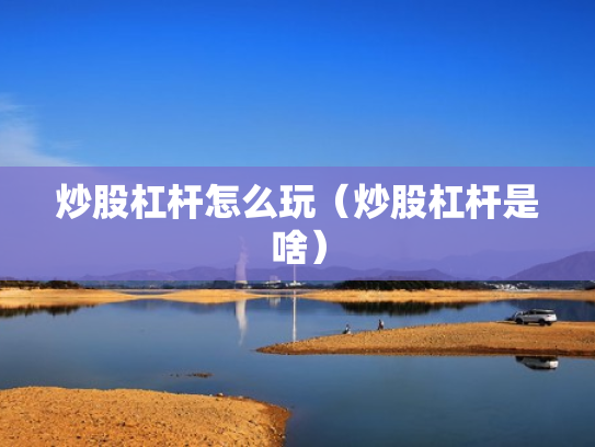 炒股杠杆怎么玩（炒股杠杆是啥）