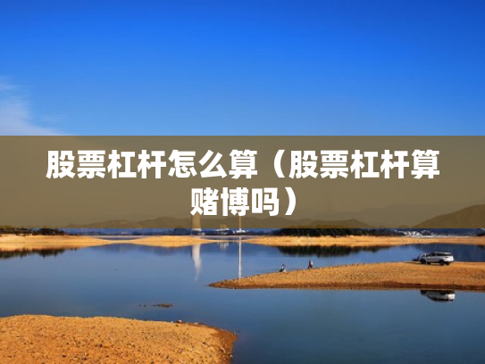 股票杠杆怎么算（股票杠杆算赌博吗）