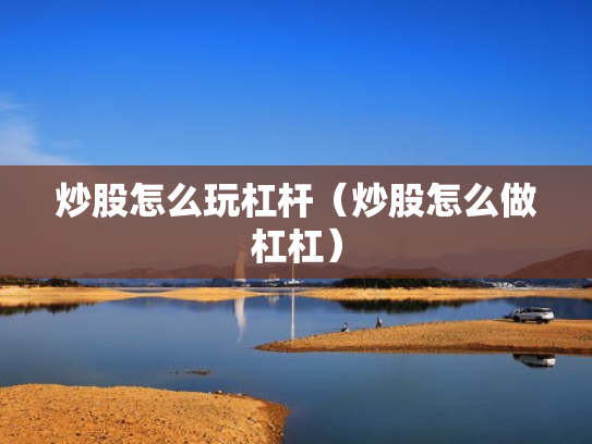 炒股怎么玩杠杆（炒股怎么做杠杠）
