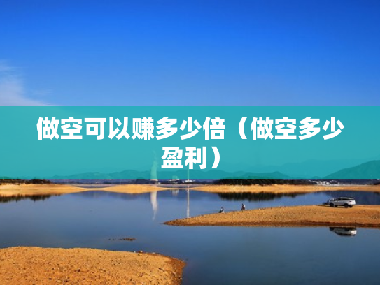 做空可以赚多少倍（做空多少盈利）