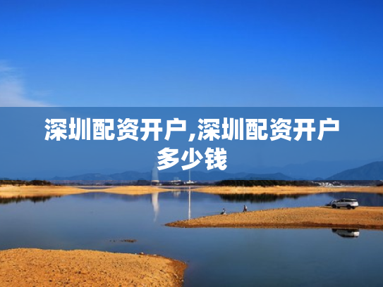 深圳配资开户,深圳配资开户多少钱