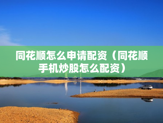 同花顺怎么申请配资（同花顺手机炒股怎么配资）