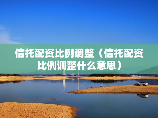 信托配资比例调整（信托配资比例调整什么意思）