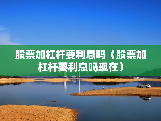 股票加杠杆要利息吗（股票加杠杆要利息吗现在）