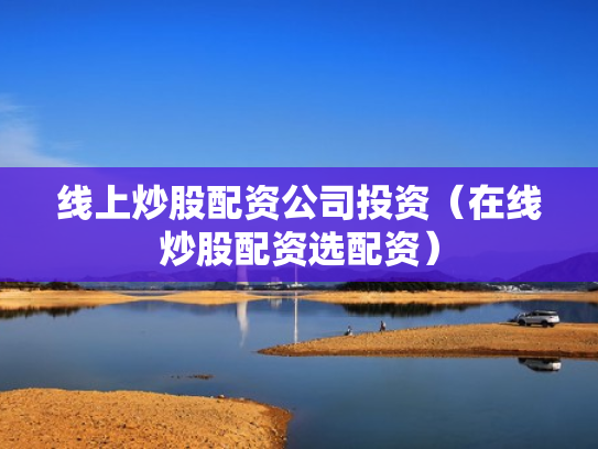 线上炒股配资公司投资（在线炒股配资选配资）