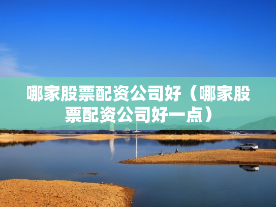 哪家股票配资公司好（哪家股票配资公司好一点）