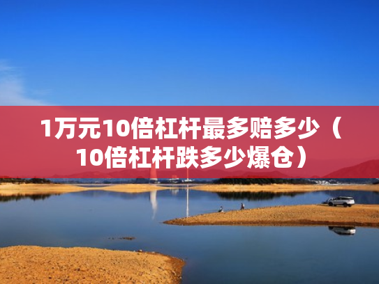 1万元10倍杠杆最多赔多少（10倍杠杆跌多少爆仓）