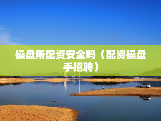 操盘所配资安全吗（配资操盘手招聘）