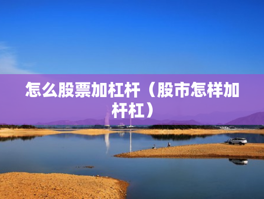 怎么股票加杠杆（股市怎样加杆杠）