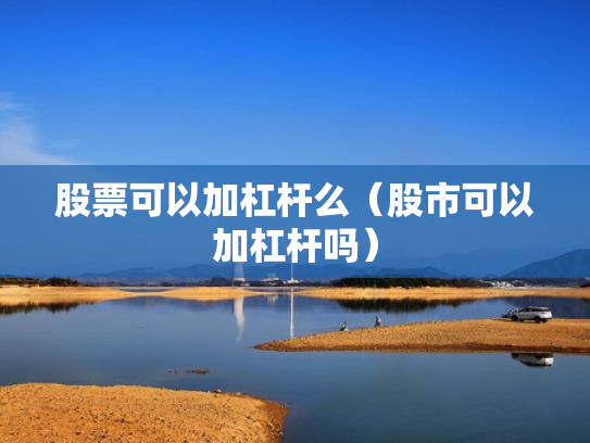 股票可以加杠杆么（股市可以加杠杆吗）