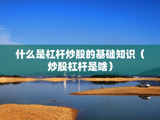 什么是杠杆炒股的基础知识（炒股杠杆是啥）