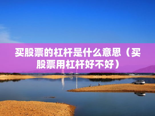 买股票的杠杆是什么意思（买股票用杠杆好不好）