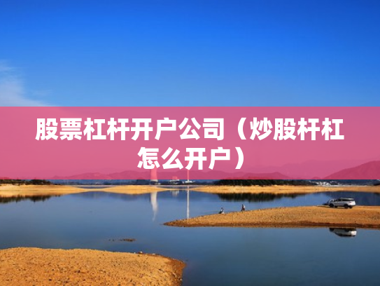 股票杠杆开户公司（炒股杆杠怎么开户）