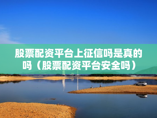 股票配资平台上征信吗是真的吗（股票配资平台安全吗）