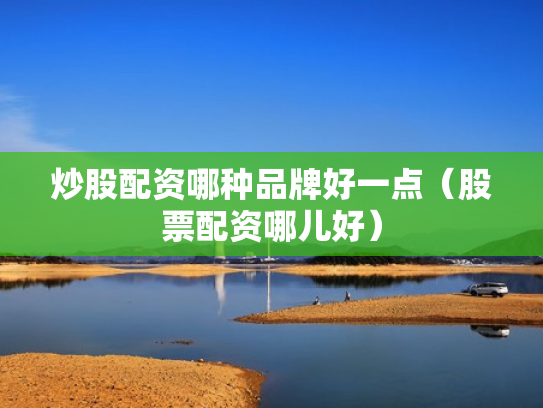 炒股配资哪种品牌好一点（股票配资哪儿好）