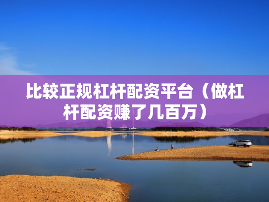 比较正规杠杆配资平台（做杠杆配资赚了几百万）