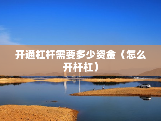 开通杠杆需要多少资金（怎么开杆杠）