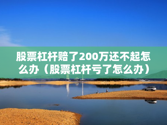 股票杠杆赔了200万还不起怎么办（股票杠杆亏了怎么办）