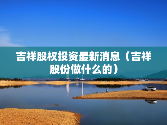 吉祥股权投资最新消息（吉祥股份做什么的）