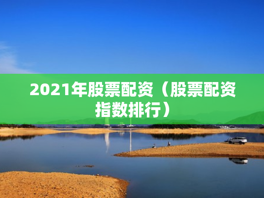 2021年股票配资（股票配资指数排行）