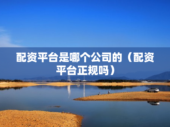 配资平台是哪个公司的（配资平台正规吗）