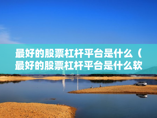 最好的股票杠杆平台是什么（最好的股票杠杆平台是什么软件）