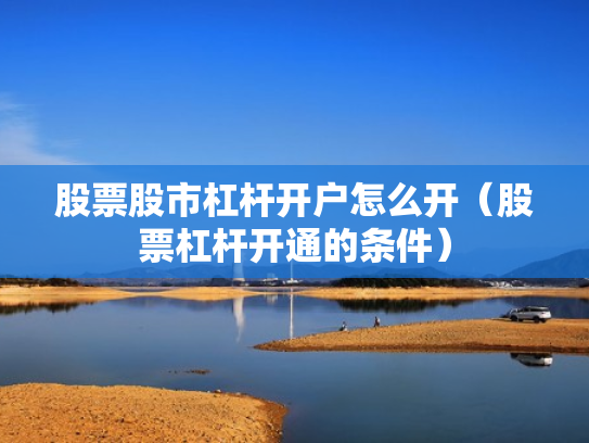 股票股市杠杆开户怎么开（股票杠杆开通的条件）